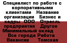 Специалист по работе с корпоративными клиентами › Название организации ­ Бизнес и кадры, ООО › Отрасль предприятия ­ Другое › Минимальный оклад ­ 1 - Все города Работа » Вакансии   . Томская обл.,Северск г.